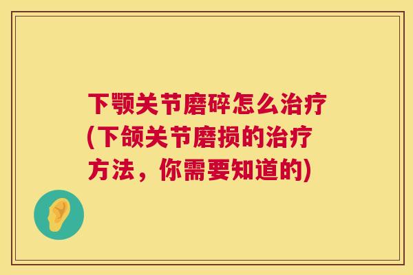 下颚关节磨碎怎么治疗(下颌关节磨损的治疗方法，你需要知道的)