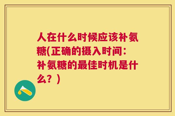 人在什么时候应该补氨糖(正确的摄入时间:补氨糖的最佳时机是什么?)