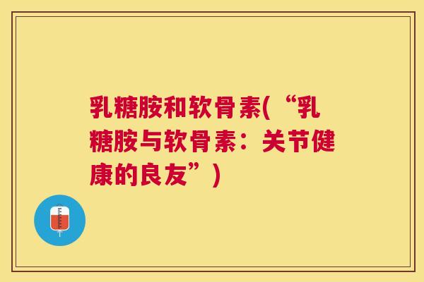 乳糖胺和软骨素(“乳糖胺与软骨素:关节健康的良友”) 乳糖胺和软骨素(“乳糖胺与软骨素:关节健康的良友”)