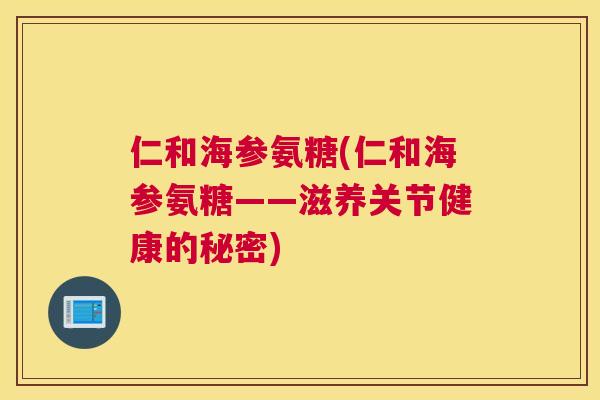 仁和海参氨糖(仁和海参氨糖——滋养关节健康的秘密)