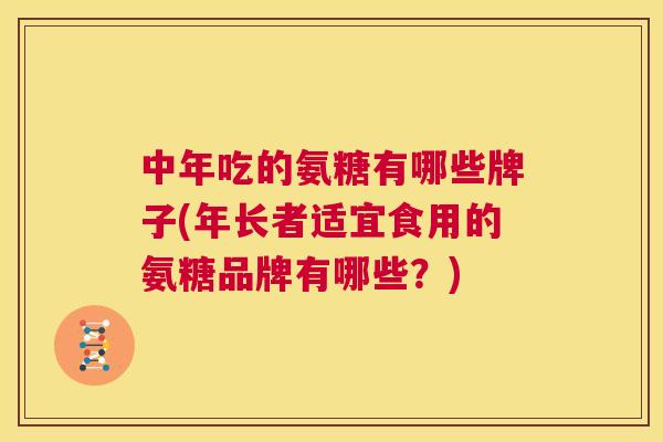 中年吃的氨糖有哪些牌子(年长者适宜食用的氨糖品牌有哪些?) 中年吃的氨糖有哪些牌子(年长者适宜食用的氨糖品牌有哪些?)