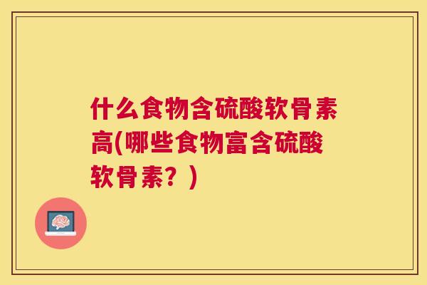 什么食物含硫酸软骨素高(哪些食物富含硫酸软骨素？)