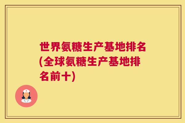 世界氨糖生产基地排名(全球氨糖生产基地排名前十)