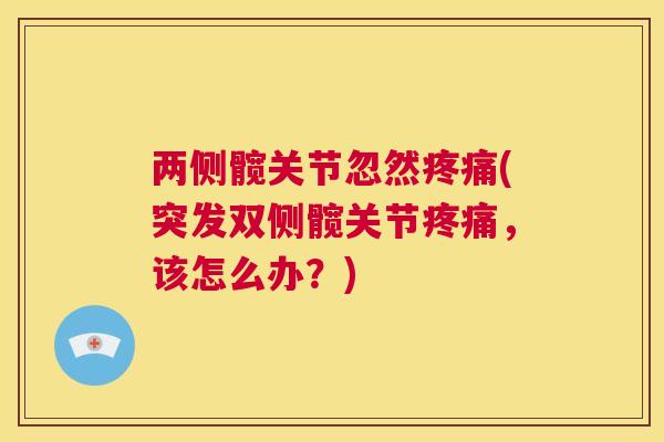 两侧髋关节忽然疼痛(突发双侧髋关节疼痛,该怎么办?)
