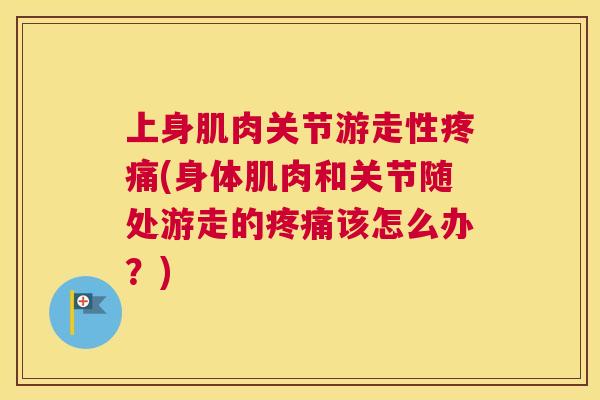 上身肌肉关节游走性(身体肌肉和关节随处游走的该怎么办?) 上身肌肉关节游走性(身体肌肉和关节随处游走的该怎么办?)
