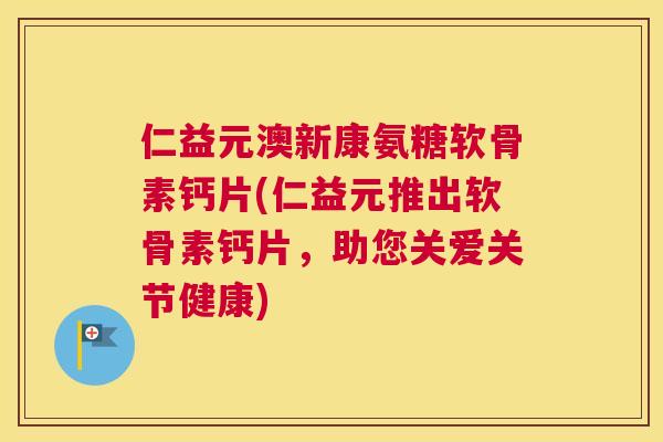 仁益元澳新康氨糖软骨素钙片(仁益元推出软骨素钙片,助您关爱关节健康)
