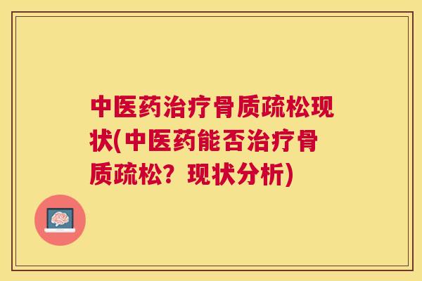 中医药治疗骨质疏松现状(中医药能否治疗骨质疏松?现状分析)