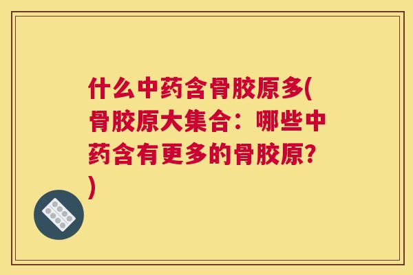 什么中药含骨胶原多(骨胶原大集合:哪些中药含有更多的骨胶原?)