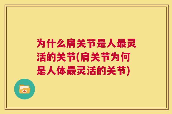 为什么肩关节是人最灵活的关节(肩关节为何是人体最灵活的关节)