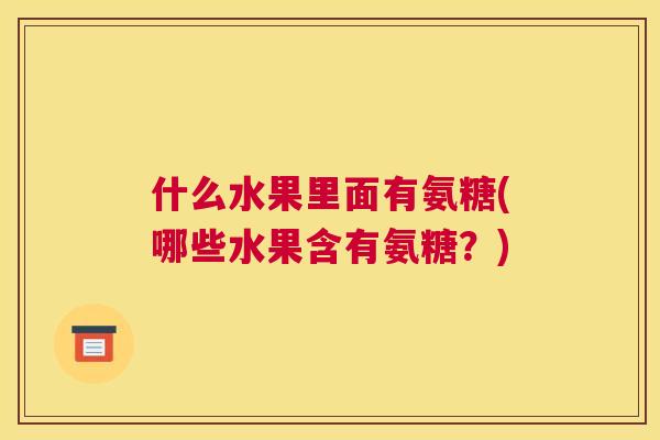 什么水果里面有氨糖(哪些水果含有氨糖?)