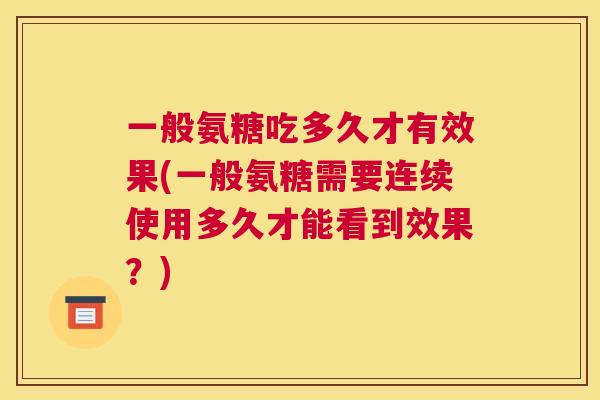 一般氨糖吃多久才有效果(一般氨糖需要连续使用多久才能看到效果?)