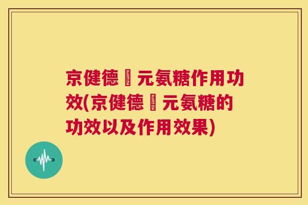 京健德蓇元氨糖作用功效(京健德蓇元氨糖的功效以及作用效果)