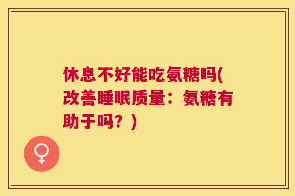 休息不好能吃氨糖吗(改善睡眠质量:氨糖有助于吗?)