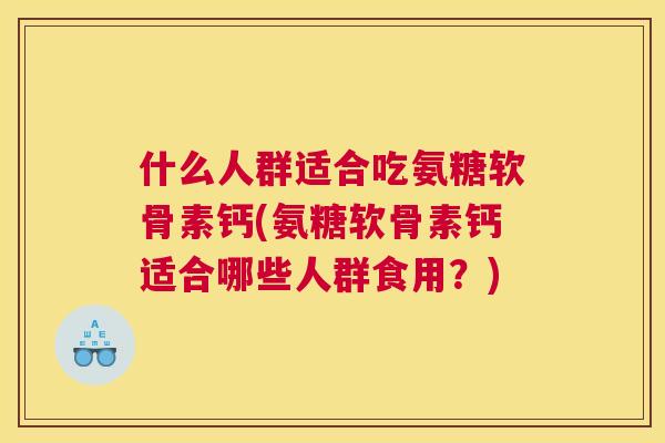 什么人群适合吃氨糖软骨素钙(氨糖软骨素钙适合哪些人群食用?) 什么人群适合吃氨糖软骨素钙(氨糖软骨素钙适合哪些人群食用?)