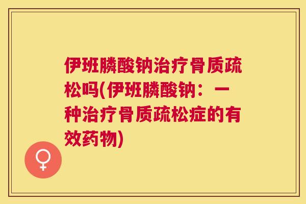 伊班膦酸钠治疗骨质疏松吗(伊班膦酸钠:一种治疗骨质疏松症的有效药物)