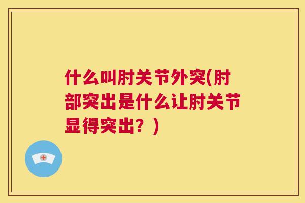 什么叫肘关节外突(肘部突出是什么让肘关节显得突出?) 什么叫肘关节外突(肘部突出是什么让肘关节显得突出?)
