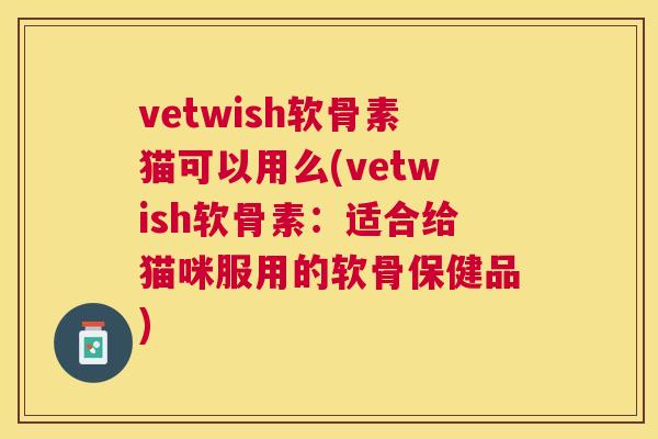 vetwish软骨素猫可以用么(vetwish软骨素:适合给猫咪服用的软骨保健品)