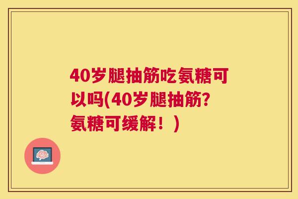 40岁腿抽筋吃氨糖可以吗(40岁腿抽筋?氨糖可缓解!)