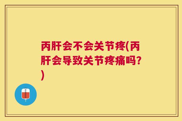 丙肝会不会关节疼(丙肝会导致关节疼痛吗?)