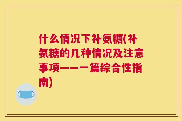 什么情况下补氨糖(补氨糖的几种情况及注意事项——一篇综合性指南)