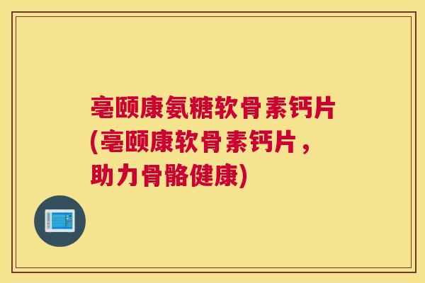 亳颐康氨糖软骨素钙片(亳颐康软骨素钙片,助力骨骼健康) 亳颐康氨糖软骨素钙片(亳颐康软骨素钙片,助力骨骼健康)