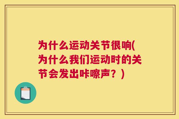 为什么运动关节很响(为什么我们运动时的关节会发出咔嚓声?) 为什么运动关节很响(为什么我们运动时的关节会发出咔嚓声?)