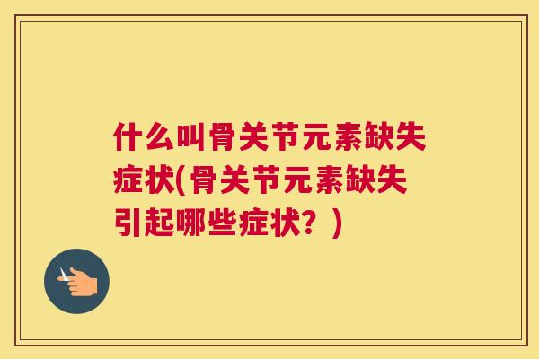 什么叫骨关节元素缺失症状(骨关节元素缺失引起哪些症状?)