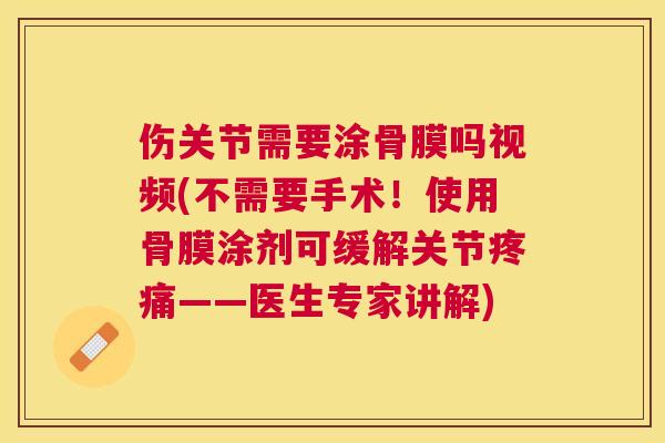 伤关节需要涂骨膜吗视频(不需要手术!使用骨膜涂剂可缓解关节疼痛——医生专家讲解)