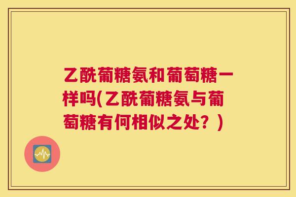 乙酰葡糖氨和葡萄糖一样吗(乙酰葡糖氨与葡萄糖有何相似之处?)