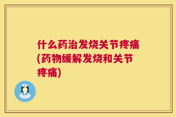 什么药治发烧关节疼痛(药物缓解发烧和关节疼痛)