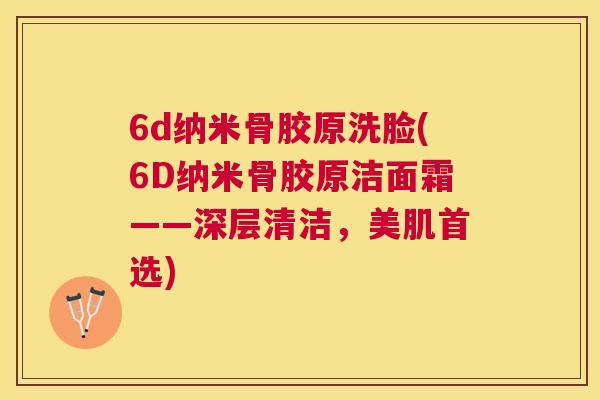 6d纳米骨胶原洗脸(6D纳米骨胶原洁面霜——深层清洁,美肌首选)