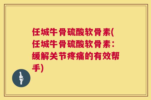 任城牛骨硫酸软骨素(任城牛骨硫酸软骨素:缓解关节疼痛的有效帮手)