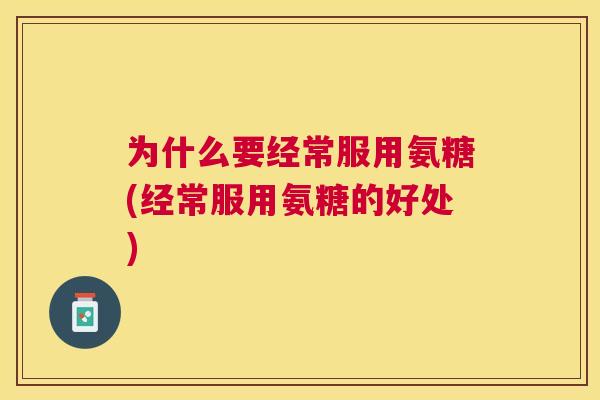 为什么要经常服用氨糖(经常服用氨糖的好处) 为什么要经常服用氨糖(经常服用氨糖的好处)