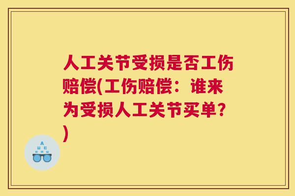 人工关节受损是否工伤赔偿(工伤赔偿：谁来为受损人工关节买单？)