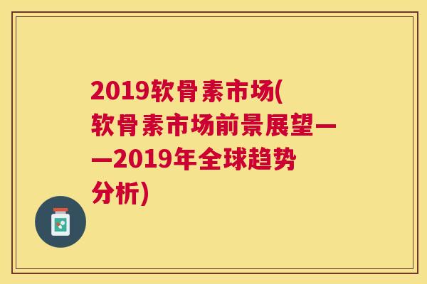 2019软骨素市场(软骨素市场前景展望——2019年全球趋势分析)