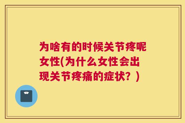 为啥有的时候关节疼呢女性(为什么女性会出现关节的症状?) 为啥有的时候关节疼呢女性(为什么女性会出现关节的症状?)