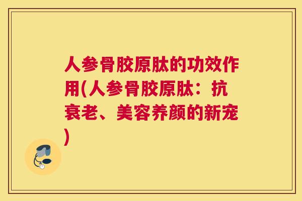 人参骨胶原肽的功效作用(人参骨胶原肽：抗、美容养颜的新宠)