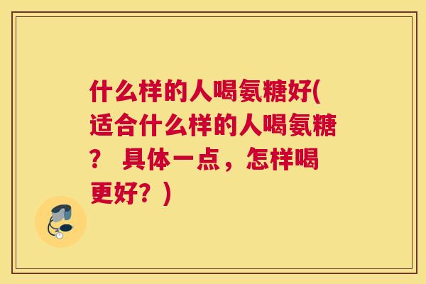 什么样的人喝氨糖好(适合什么样的人喝氨糖? 具体一点,怎样喝更好?)