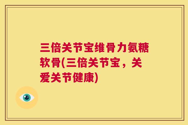 三倍关节宝维骨力氨糖软骨(三倍关节宝,关爱关节健康) 三倍关节宝维骨力氨糖软骨(三倍关节宝,关爱关节健康)