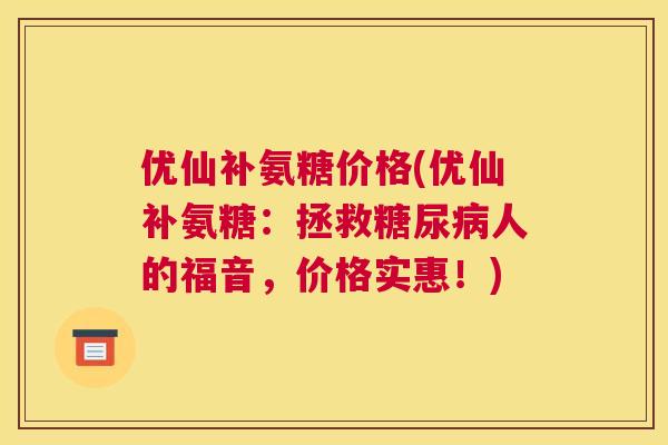 优仙补氨糖价格(优仙补氨糖:拯救糖尿病人的福音,价格实惠!)