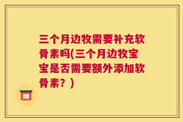 三个月边牧需要补充软骨素吗(三个月边牧宝宝是否需要额外添加软骨素？)