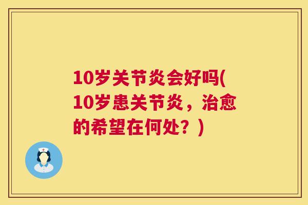 10岁关节炎会好吗(10岁患关节炎,治愈的希望在何处?)
