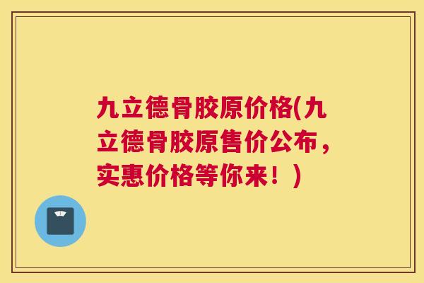 九立德骨胶原价格(九立德骨胶原售价公布，实惠价格等你来！)