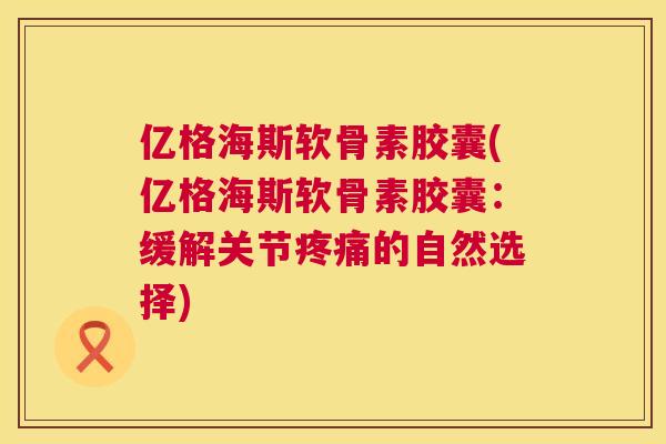 亿格海斯软骨素胶囊(亿格海斯软骨素胶囊:缓解关节的自然选择) 亿格海斯软骨素胶囊(亿格海斯软骨素胶囊:缓解关节的自然选择)