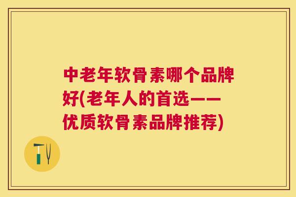 中老年软骨素哪个品牌好(老年人的首选——优质软骨素品牌推荐)