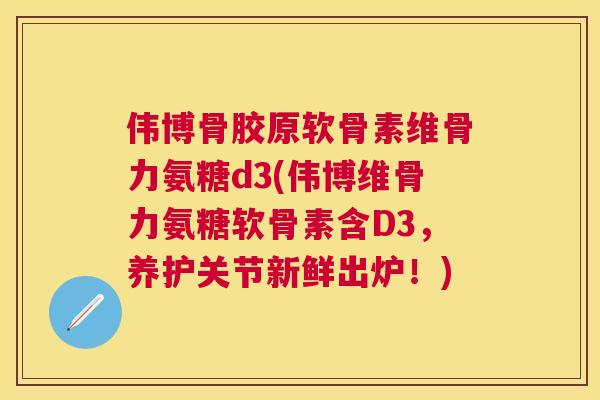 伟博骨胶原软骨素维骨力氨糖d3(伟博维骨力氨糖软骨素含D3,养护关节新鲜出炉!)