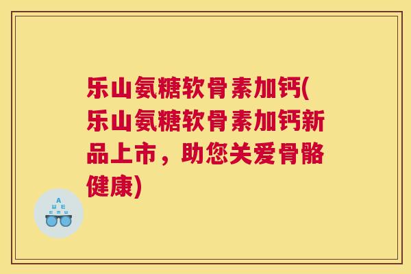 乐山氨糖软骨素加钙(乐山氨糖软骨素加钙新品上市,助您关爱骨骼健康) 乐山氨糖软骨素加钙(乐山氨糖软骨素加钙新品上市,助您关爱骨骼健康)