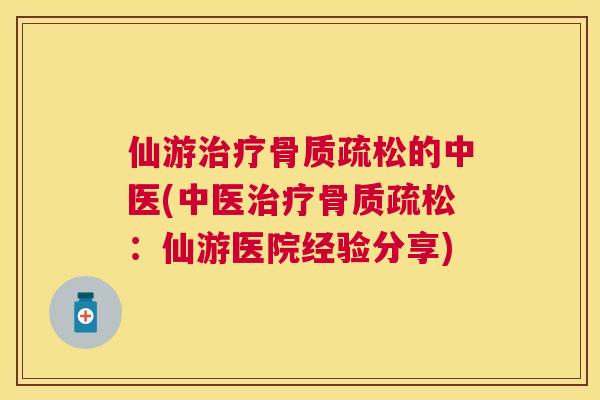 仙游治疗骨质疏松的中医(中医治疗骨质疏松:仙游医院经验分享)