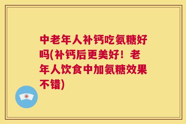 中老年人补钙吃氨糖好吗(补钙后更美好!老年人饮食中加氨糖效果不错)