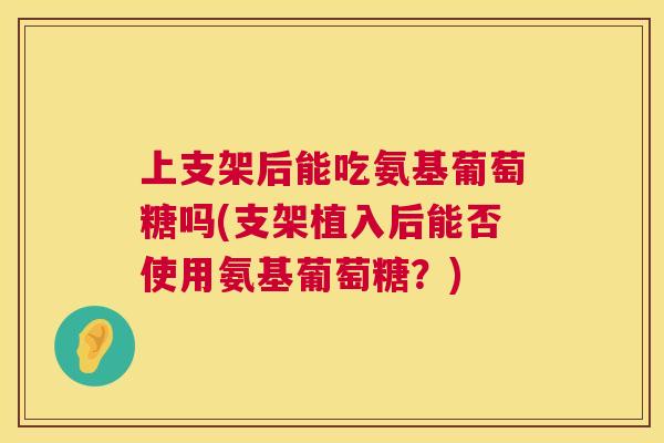 上支架后能吃氨基葡萄糖吗(支架植入后能否使用氨基葡萄糖?) 上支架后能吃氨基葡萄糖吗(支架植入后能否使用氨基葡萄糖?)